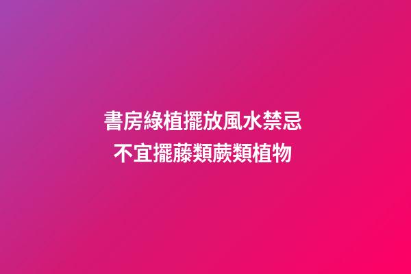 書房綠植擺放風水禁忌   不宜擺藤類蕨類植物